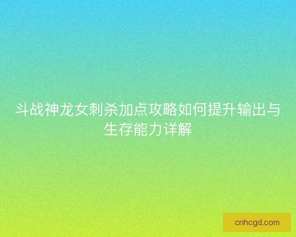 斗战神龙女刺杀加点攻略如何提升输出与生存能力详解