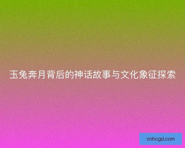 玉兔奔月背后的神话故事与文化象征探索