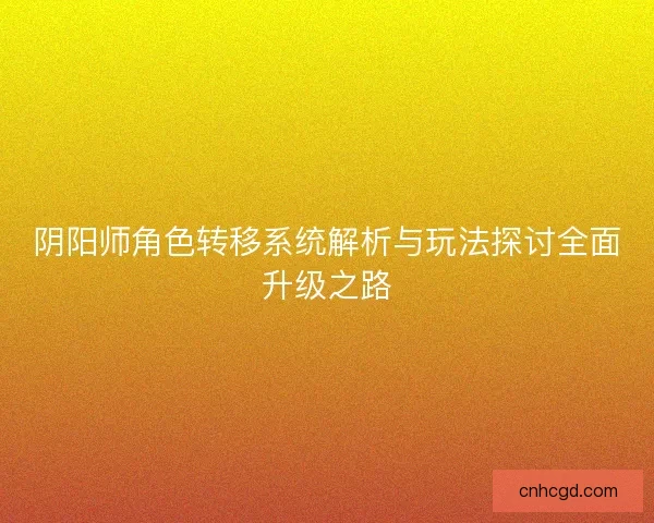 阴阳师角色转移系统解析与玩法探讨全面升级之路