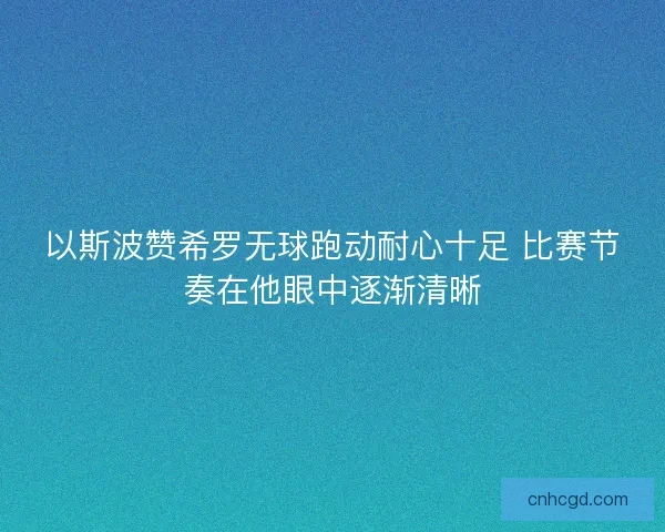 以斯波赞希罗无球跑动耐心十足 比赛节奏在他眼中逐渐清晰