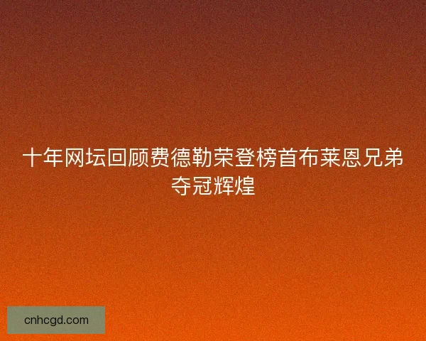 十年网坛回顾费德勒荣登榜首布莱恩兄弟夺冠辉煌