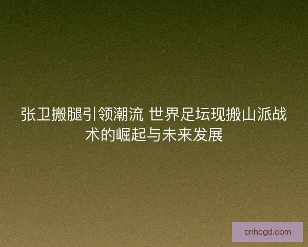 张卫搬腿引领潮流 世界足坛现搬山派战术的崛起与未来发展